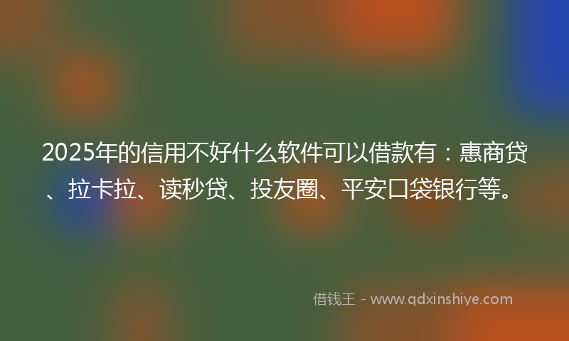 2025年的信用不好什么软件可以借款有：惠商贷、拉卡拉、读秒贷、投友圈、平安口袋银行等。