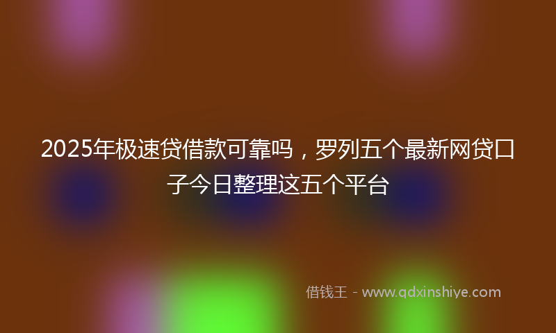 2025年极速贷借款可靠吗，罗列五个最新网贷口子今日整理这五个平台