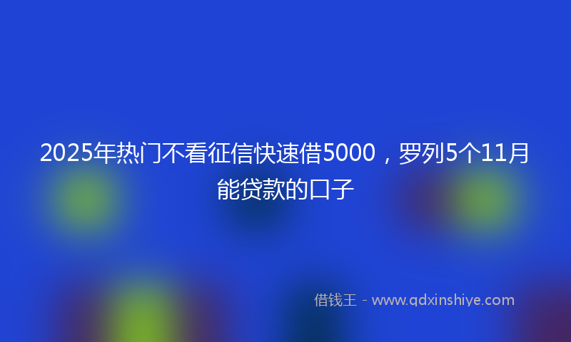 2025年热门不看征信快速借5000，罗列5个11月能贷款的口子