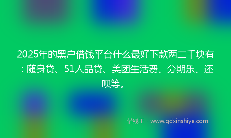 2025年的黑户借钱平台什么最好下款两三千块有：随身贷、51人品贷、美团生活费、分期乐、还呗等。