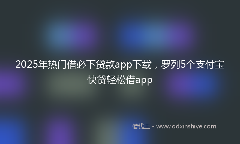 2025年热门借必下贷款app下载，罗列5个支付宝快贷轻松借app
