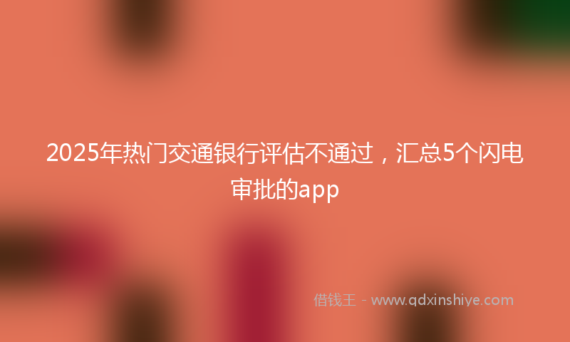 2025年热门交通银行评估不通过，汇总5个闪电审批的app