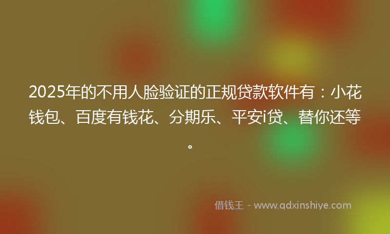 2025年的不用人脸验证的正规贷款软件有：小花钱包、百度有钱花、分期乐、平安i贷、替你还等。