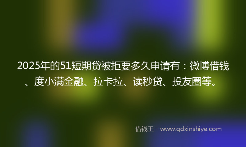 2025年的51短期贷被拒要多久申请有：微博借钱、度小满金融、拉卡拉、读秒贷、投友圈等。