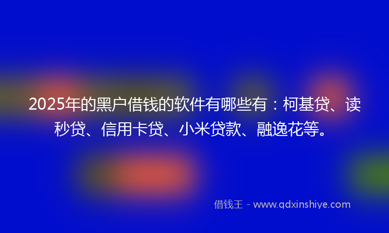 2025年的黑户借钱的软件有哪些有：柯基贷、读秒贷、信用卡贷、小米贷款、融逸花等。