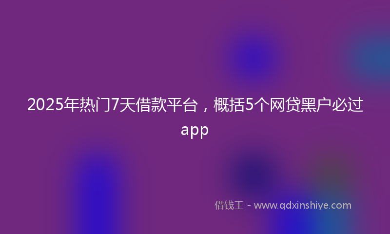 2025年热门7天借款平台，概括5个网贷黑户必过app