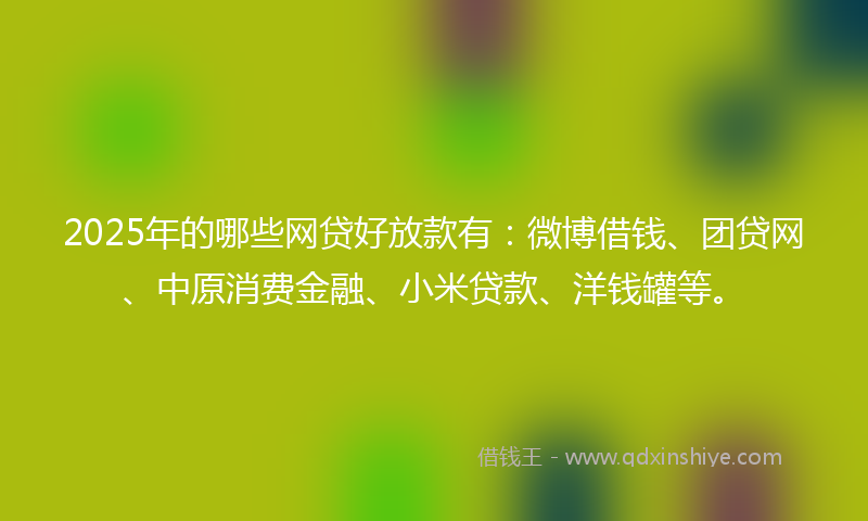 2025年的哪些网贷好放款有：微博借钱、团贷网、中原消费金融、小米贷款、洋钱罐等。