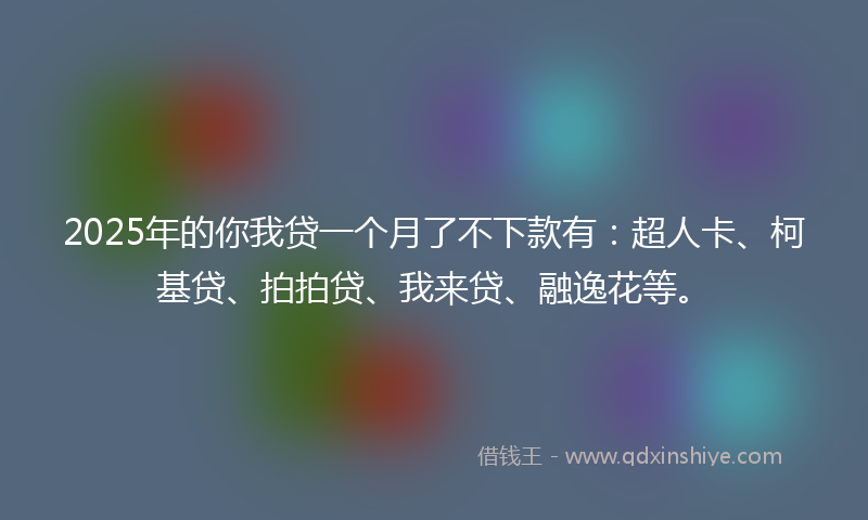 2025年的你我贷一个月了不下款有：超人卡、柯基贷、拍拍贷、我来贷、融逸花等。