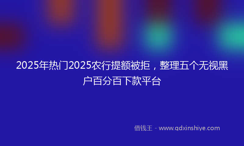 2025年热门2025农行提额被拒，整理五个无视黑户百分百下款平台
