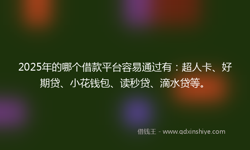 2025年的哪个借款平台容易通过有：超人卡、好期贷、小花钱包、读秒贷、滴水贷等。