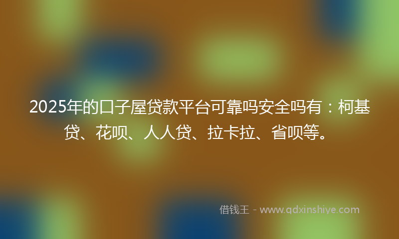 2025年的口子屋贷款平台可靠吗安全吗有：柯基贷、花呗、人人贷、拉卡拉、省呗等。