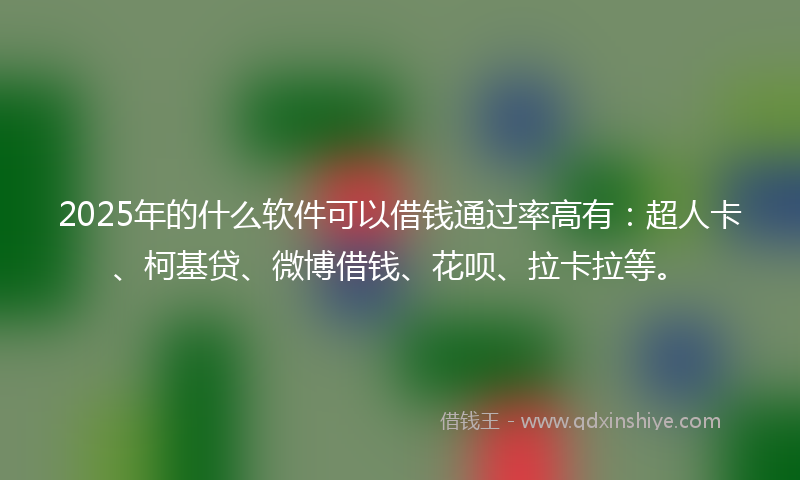 2025年的什么软件可以借钱通过率高有：超人卡、柯基贷、微博借钱、花呗、拉卡拉等。