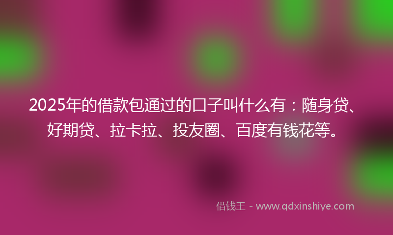 2025年的借款包通过的口子叫什么有：随身贷、好期贷、拉卡拉、投友圈、百度有钱花等。