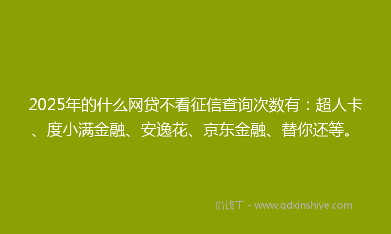 2025年的什么网贷不看征信查询次数有：超人卡、度小满金融、安逸花、京东金融、替你还等。