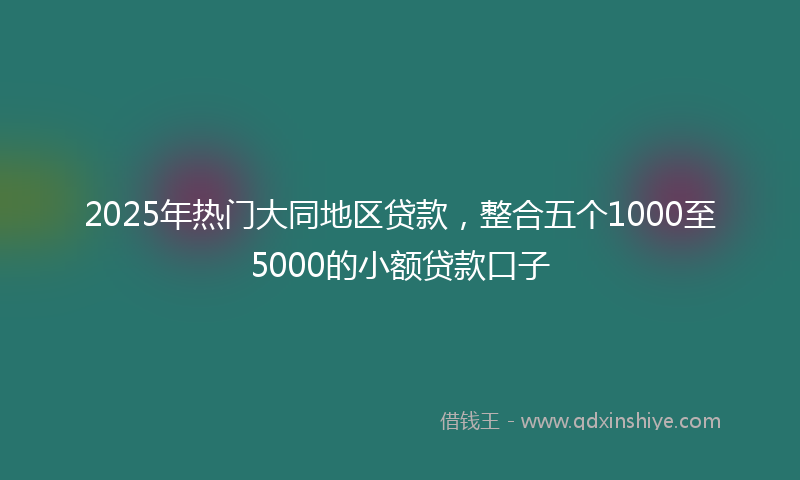 2025年热门大同地区贷款，整合五个1000至5000的小额贷款口子