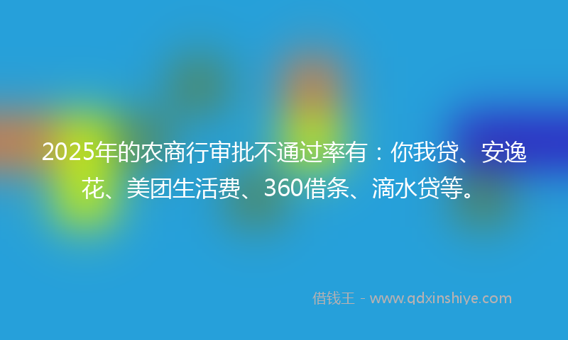 2025年的农商行审批不通过率有：你我贷、安逸花、美团生活费、360借条、滴水贷等。
