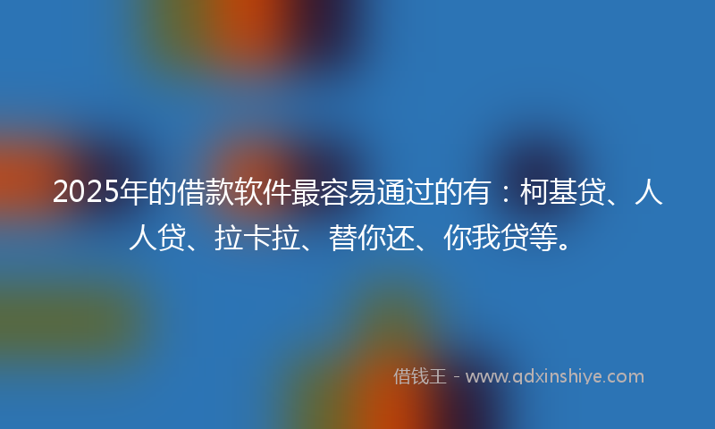 2025年的借款软件最容易通过的有：柯基贷、人人贷、拉卡拉、替你还、你我贷等。