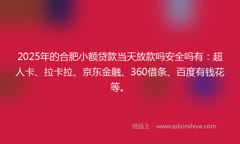2025年的合肥小额贷款当天放款吗安全吗有：超人卡、拉卡拉、京东金融、360借条、百度有钱花等。