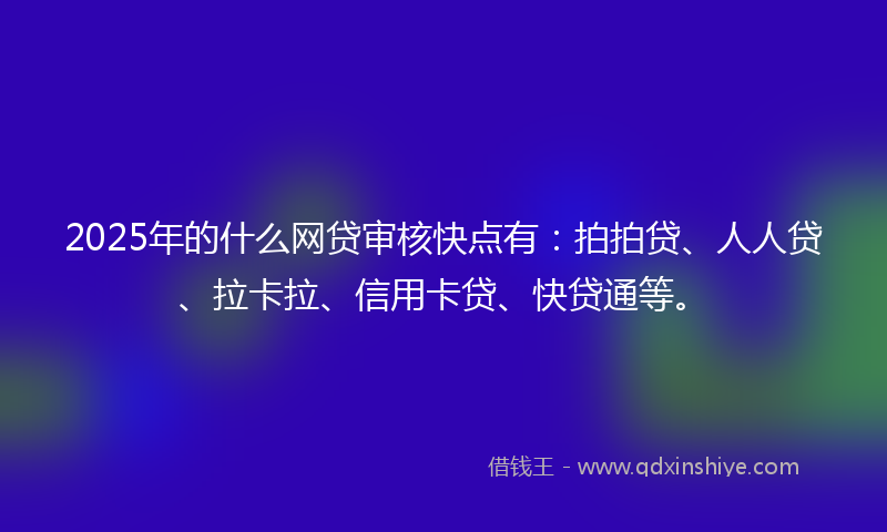 2025年的什么网贷审核快点有：拍拍贷、人人贷、拉卡拉、信用卡贷、快贷通等。