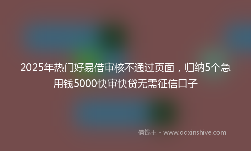 2025年热门好易借审核不通过页面，归纳5个急用钱5000快审快贷无需征信口子