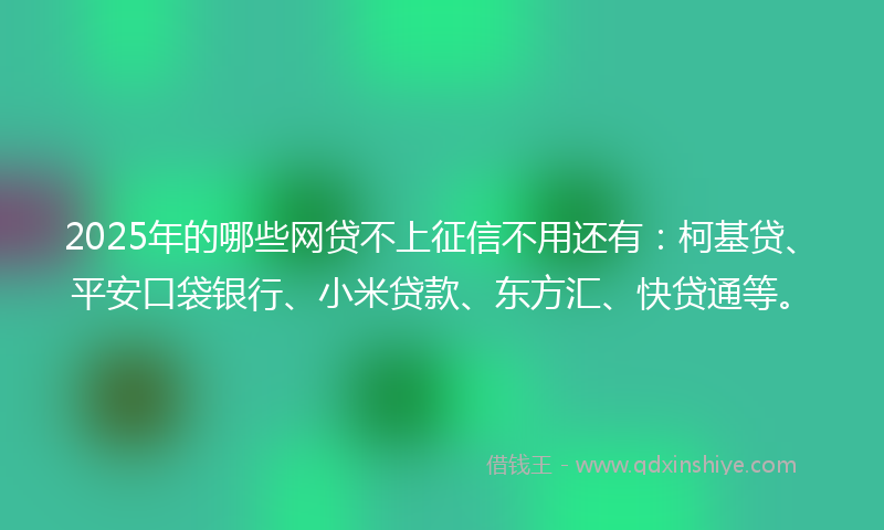 2025年的哪些网贷不上征信不用还有：柯基贷、平安口袋银行、小米贷款、东方汇、快贷通等。