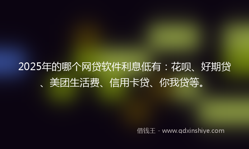 2025年的哪个网贷软件利息低有：花呗、好期贷、美团生活费、信用卡贷、你我贷等。