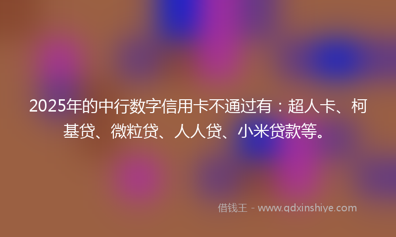 2025年的中行数字信用卡不通过有：超人卡、柯基贷、微粒贷、人人贷、小米贷款等。