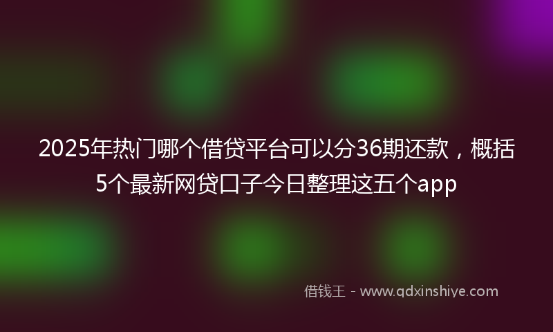 2025年热门哪个借贷平台可以分36期还款，概括5个最新网贷口子今日整理这五个app