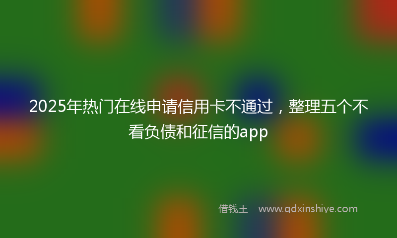 2025年热门在线申请信用卡不通过，整理五个不看负债和征信的app