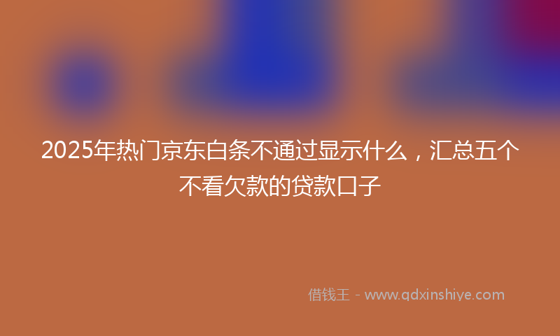 2025年热门京东白条不通过显示什么，汇总五个不看欠款的贷款口子
