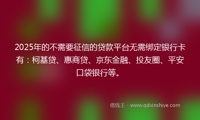 2025年的不需要征信的贷款平台无需绑定银行卡有：柯基贷、惠商贷、京东金融、投友圈、平安口袋银行等。