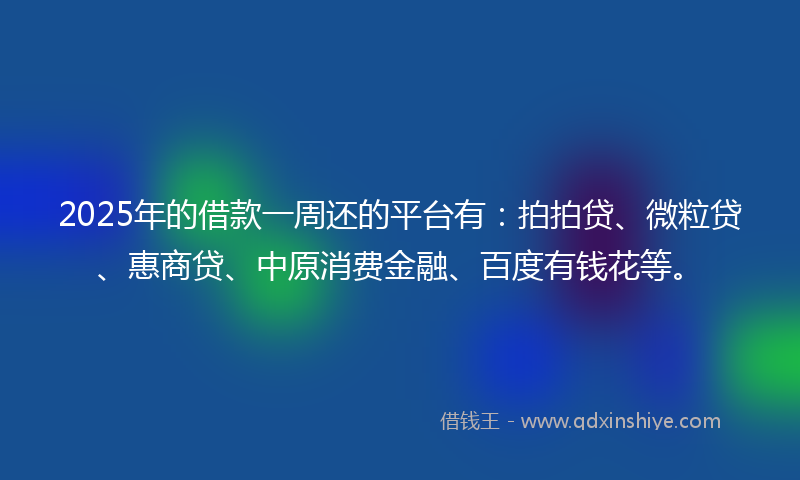 2025年的借款一周还的平台有：拍拍贷、微粒贷、惠商贷、中原消费金融、百度有钱花等。