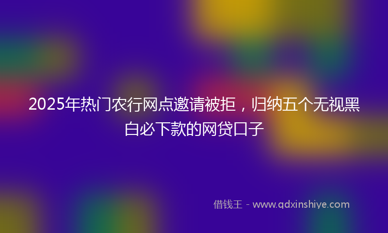 2025年热门农行网点邀请被拒，归纳五个无视黑白必下款的网贷口子