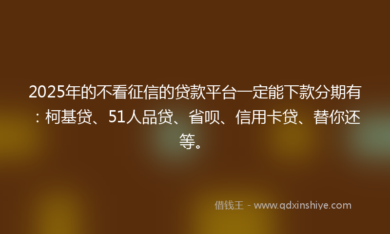 2025年的不看征信的贷款平台一定能下款分期有：柯基贷、51人品贷、省呗、信用卡贷、替你还等。
