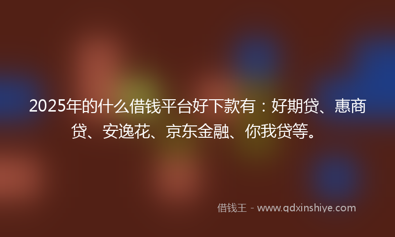 2025年的什么借钱平台好下款有：好期贷、惠商贷、安逸花、京东金融、你我贷等。