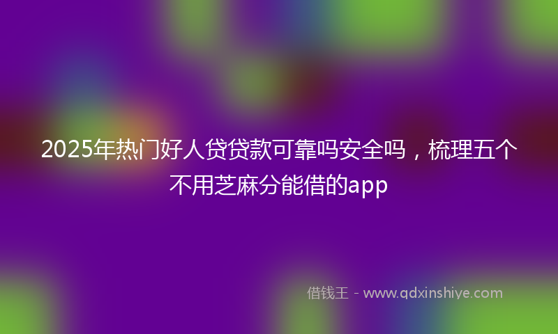 2025年热门好人贷贷款可靠吗安全吗，梳理五个不用芝麻分能借的app