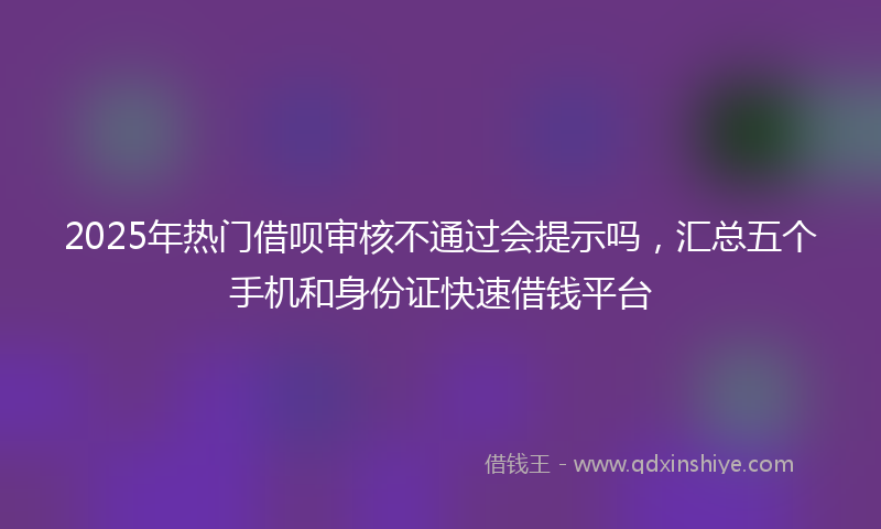 2025年热门借呗审核不通过会提示吗，汇总五个手机和身份证快速借钱平台