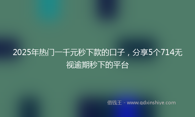 2025年热门一千元秒下款的口子，分享5个714无视逾期秒下的平台