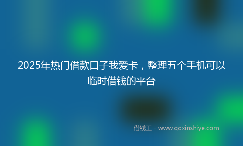 2025年热门借款口子我爱卡，整理五个手机可以临时借钱的平台