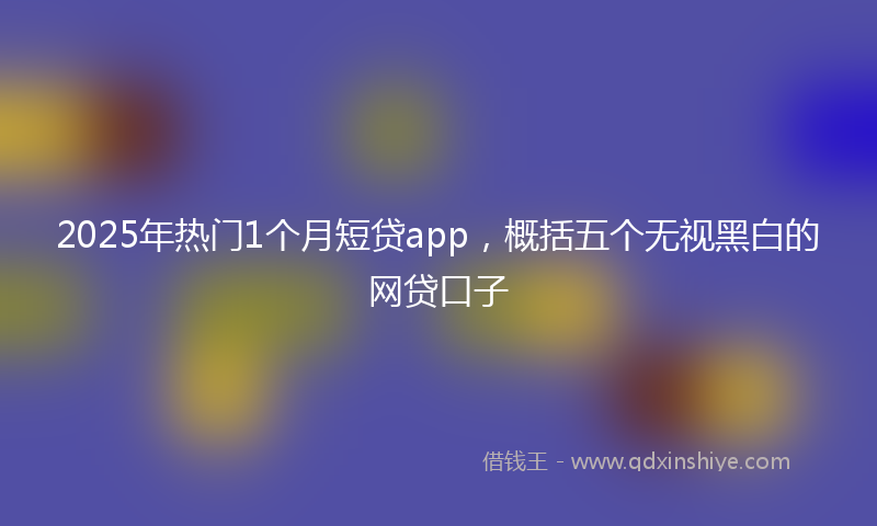 2025年热门1个月短贷app，概括五个无视黑白的网贷口子