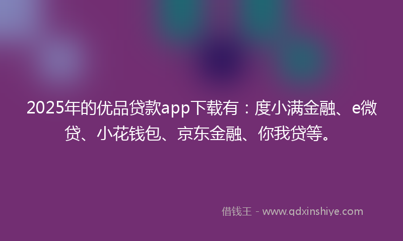 2025年的优品贷款app下载有：度小满金融、e微贷、小花钱包、京东金融、你我贷等。