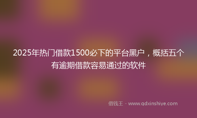 2025年热门借款1500必下的平台黑户，概括五个有逾期借款容易通过的软件