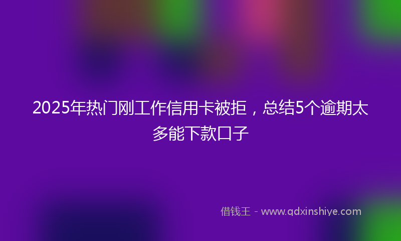 2025年热门刚工作信用卡被拒，总结5个逾期太多能下款口子