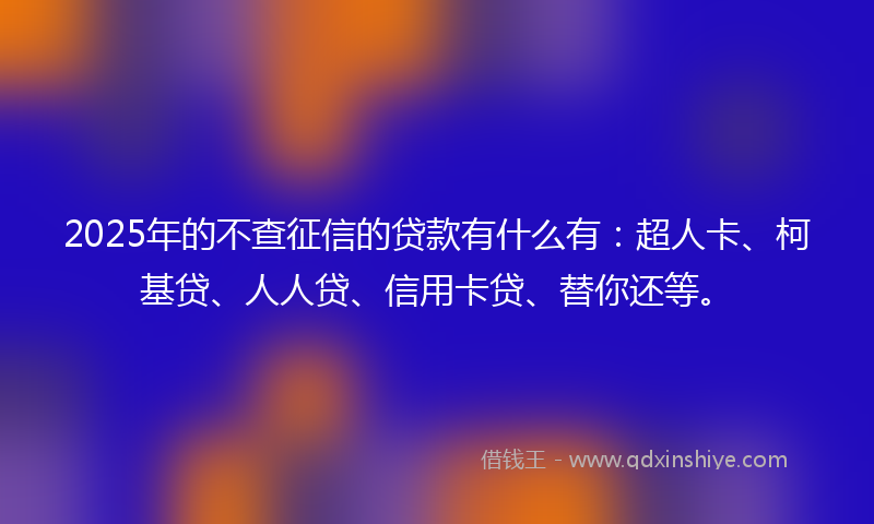 2025年的不查征信的贷款有什么有：超人卡、柯基贷、人人贷、信用卡贷、替你还等。