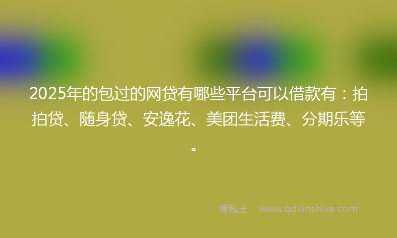 2025年的包过的网贷有哪些平台可以借款有：拍拍贷、随身贷、安逸花、美团生活费、分期乐等。