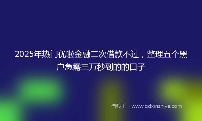 2025年热门优啦金融二次借款不过，整理五个黑户急需三万秒到的的口子