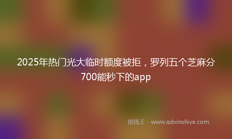 2025年热门光大临时额度被拒，罗列五个芝麻分700能秒下的app