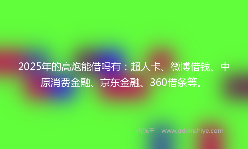 2025年的高炮能借吗有：超人卡、微博借钱、中原消费金融、京东金融、360借条等。