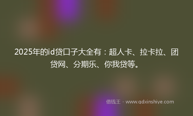 2025年的id贷口子大全有：超人卡、拉卡拉、团贷网、分期乐、你我贷等。