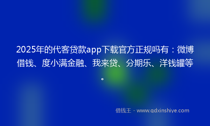 2025年的代客贷款app下载官方正规吗有：微博借钱、度小满金融、我来贷、分期乐、洋钱罐等。